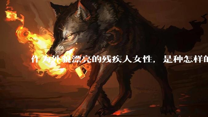 作为外貌漂亮的残疾人女性，是种怎样的体验？