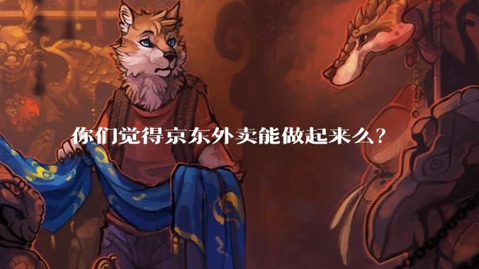 你们觉得京东外卖能做起来么？